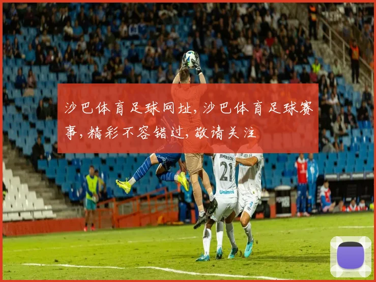 沙巴体育足球网址,沙巴体育足球赛事,精彩不容错过,敬请关注