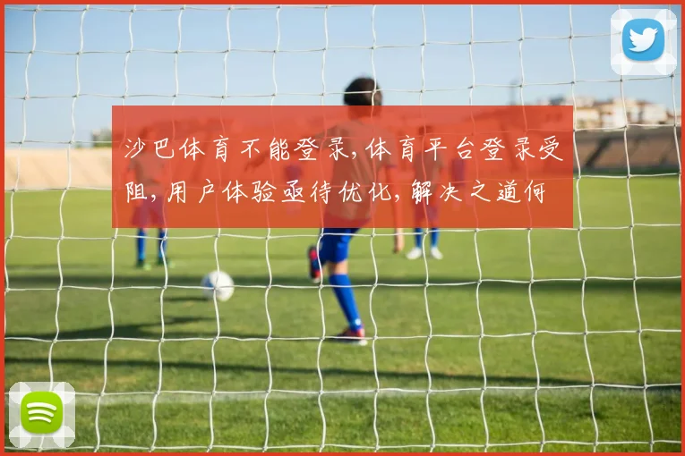 沙巴体育不能登录,体育平台登录受阻,用户体验亟待优化,解决之道何在